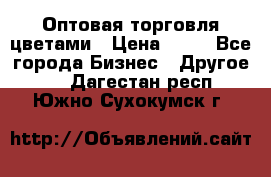 Оптовая торговля цветами › Цена ­ 25 - Все города Бизнес » Другое   . Дагестан респ.,Южно-Сухокумск г.